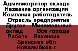 Администратор склада › Название организации ­ Компания-работодатель › Отрасль предприятия ­ Другое › Минимальный оклад ­ 1 - Все города Работа » Вакансии   . Брянская обл.,Новозыбков г.